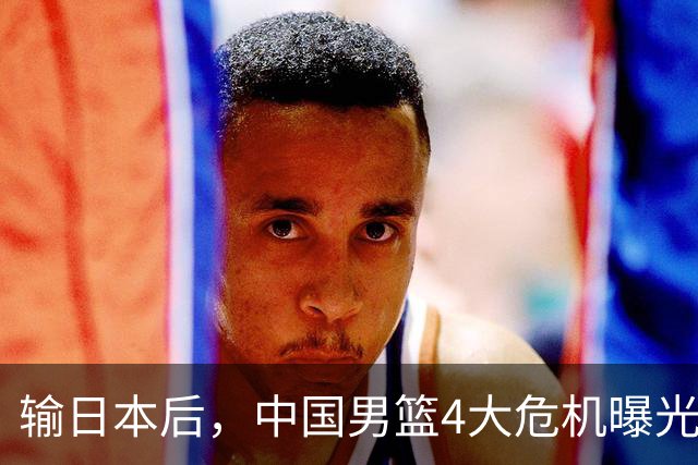 输日本后，中国男篮4大危机曝光，防守崩了，郭士强遭遇考验